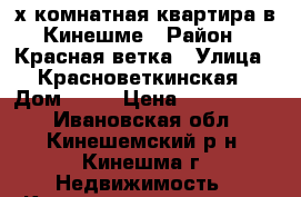 2х-комнатная квартира в Кинешме › Район ­ Красная ветка › Улица ­ Красноветкинская › Дом ­ 13 › Цена ­ 1 200 000 - Ивановская обл., Кинешемский р-н, Кинешма г. Недвижимость » Квартиры продажа   . Ивановская обл.